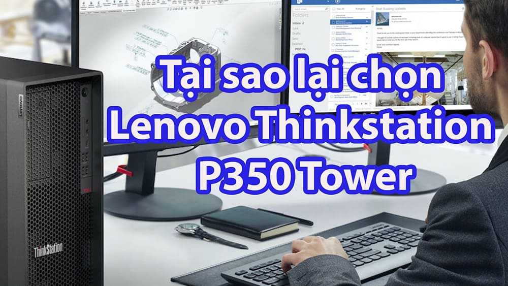Tại sao nên chọn máy trạm Workstation Lenovo Thinkstation P350 Tower cho người làm đồ họa chuyên nghiệp