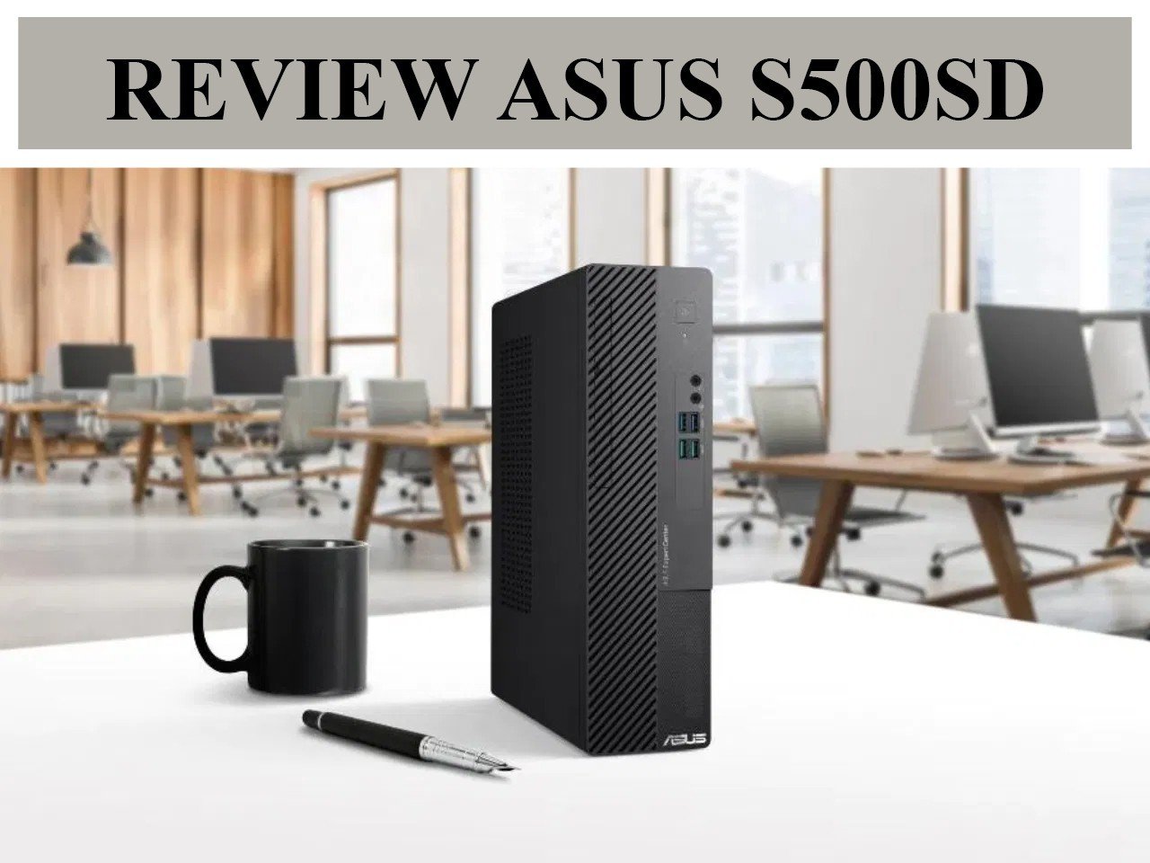 Review Asus S500SD - lựa chọn Máy tính để bàn đồng bộ nhỏ gọn, sở hữu CPU Intel thế hệ mới trong năm 2023