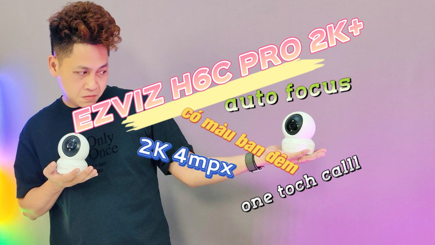 [Trên tay] Camera EZVIZ H6C PRO 2K+: sự nâng cấp hoàn hảo