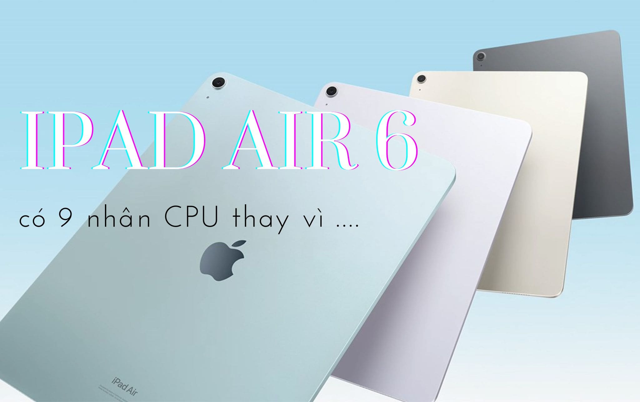 Cập nhật thông tin mới nhất về iPad Air 6, có 9 nhân CPU: Có thay đổi?