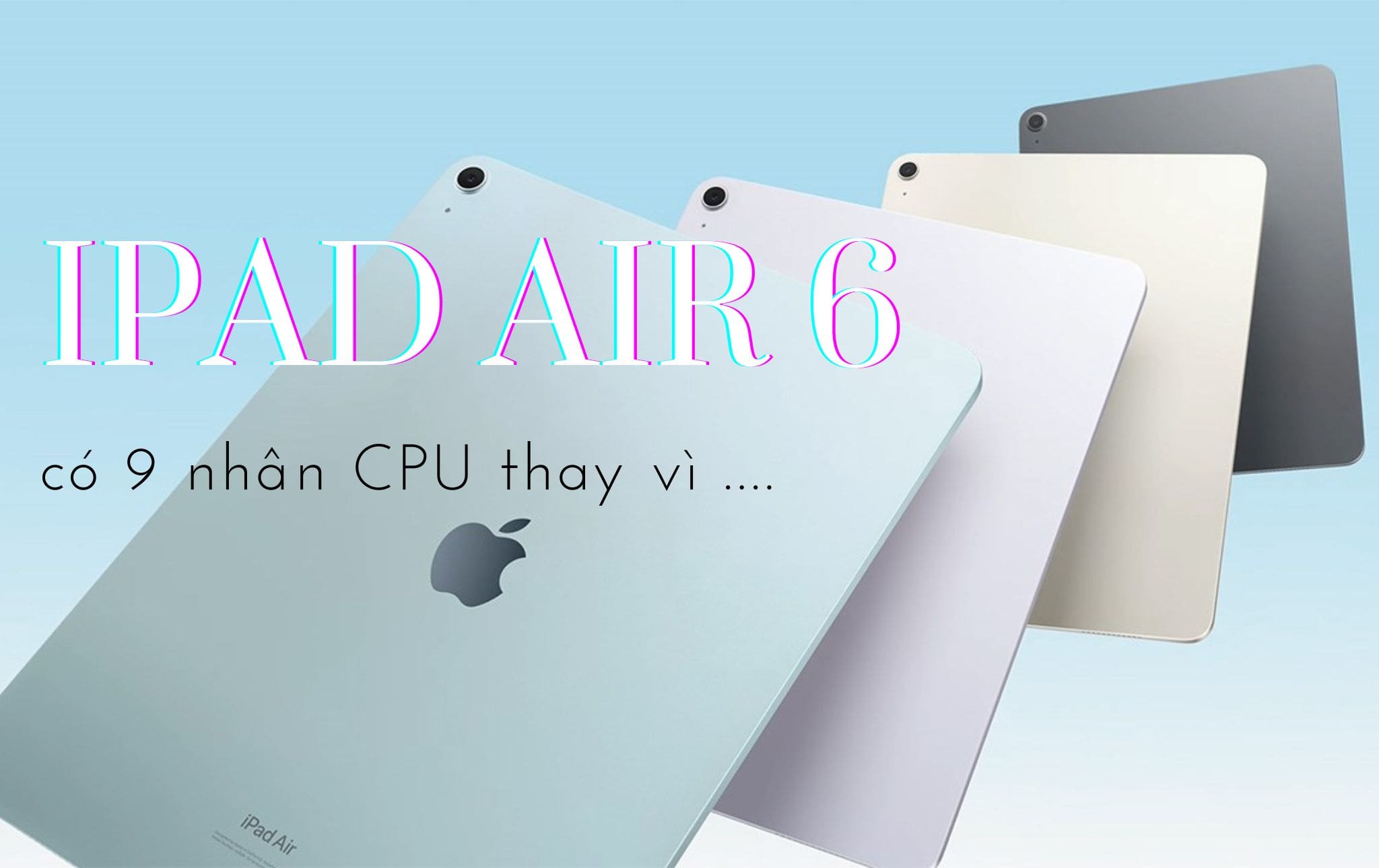 Cập nhật thông tin mới về iPad Air 6, có 9 nhân CPU: Có thay đổi?