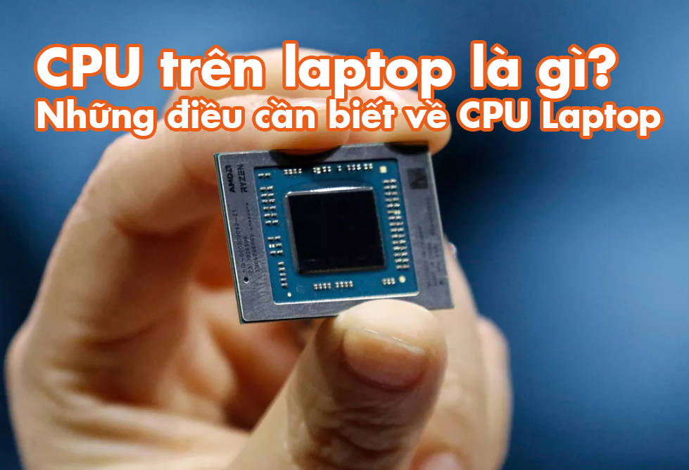 CPU trên laptop là gì? Những điều bạn cần biết về CPU Laptop