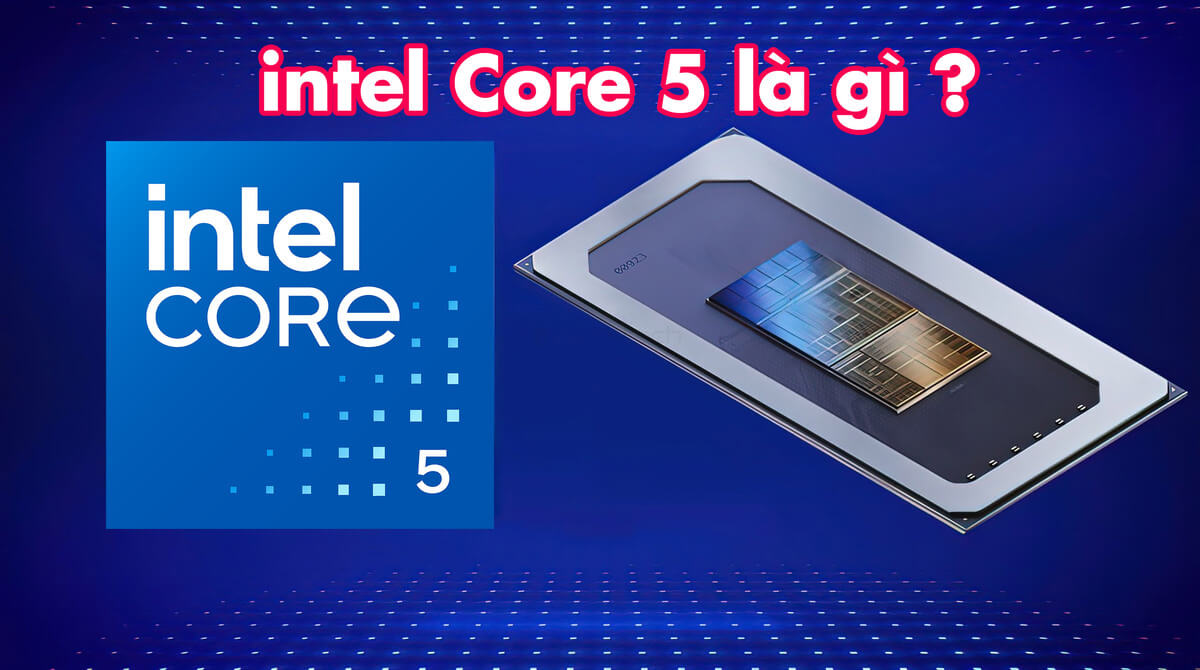 intel Core 5 là gì? Vì sao nên chọn dòng intel Core 5 trên laptop?