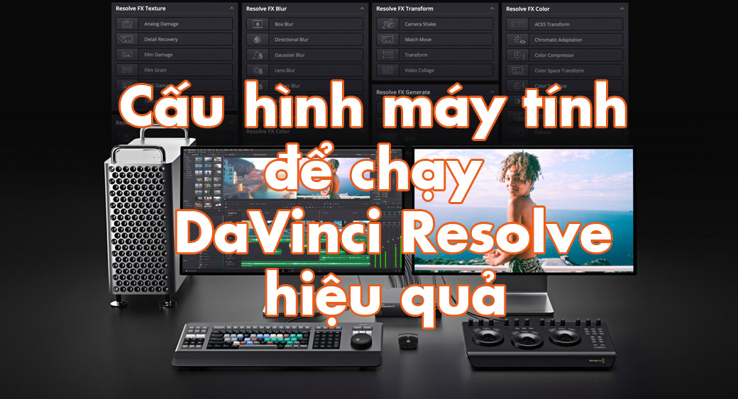 Tư vấn Cấu hình máy để dùng phần mềm DaVinci Resolve hiệu quả, giá thành tốt