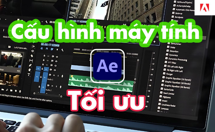 Hướng dẫn xây dựng cấu hình máy tính PC chạy phần mềm Adobe After Effects mượt mà, giá tốt