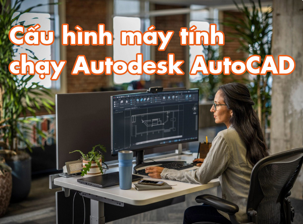 Hướng dẫn xây dựng cấu hình máy tính chạy Autodesk AutoCAD nhanh mượt mà