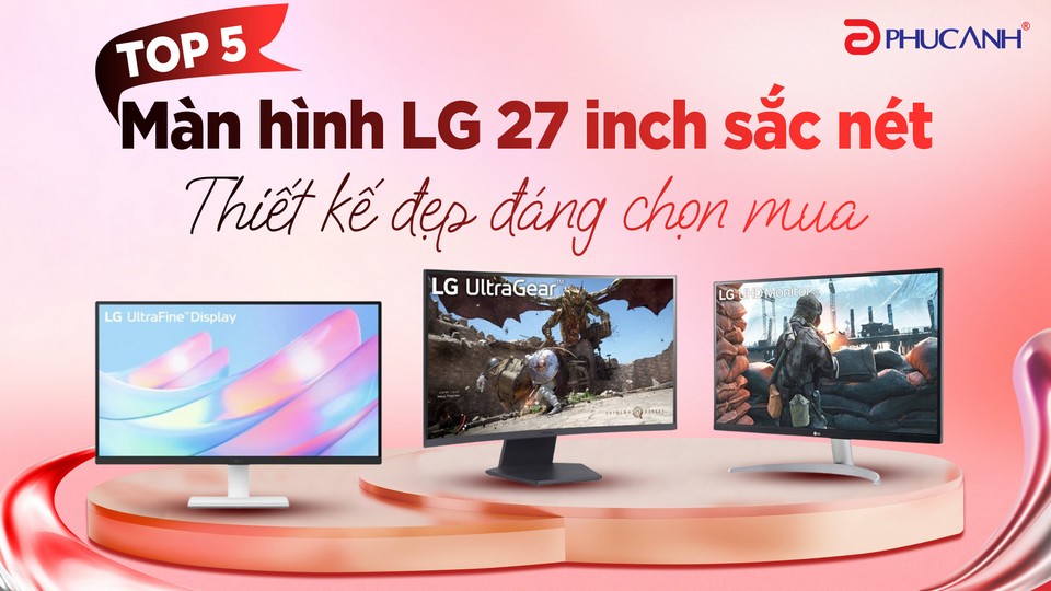 Top 5 màn hình LG 27 inch sắc nét, thiết kế đẹp đáng chọn mua