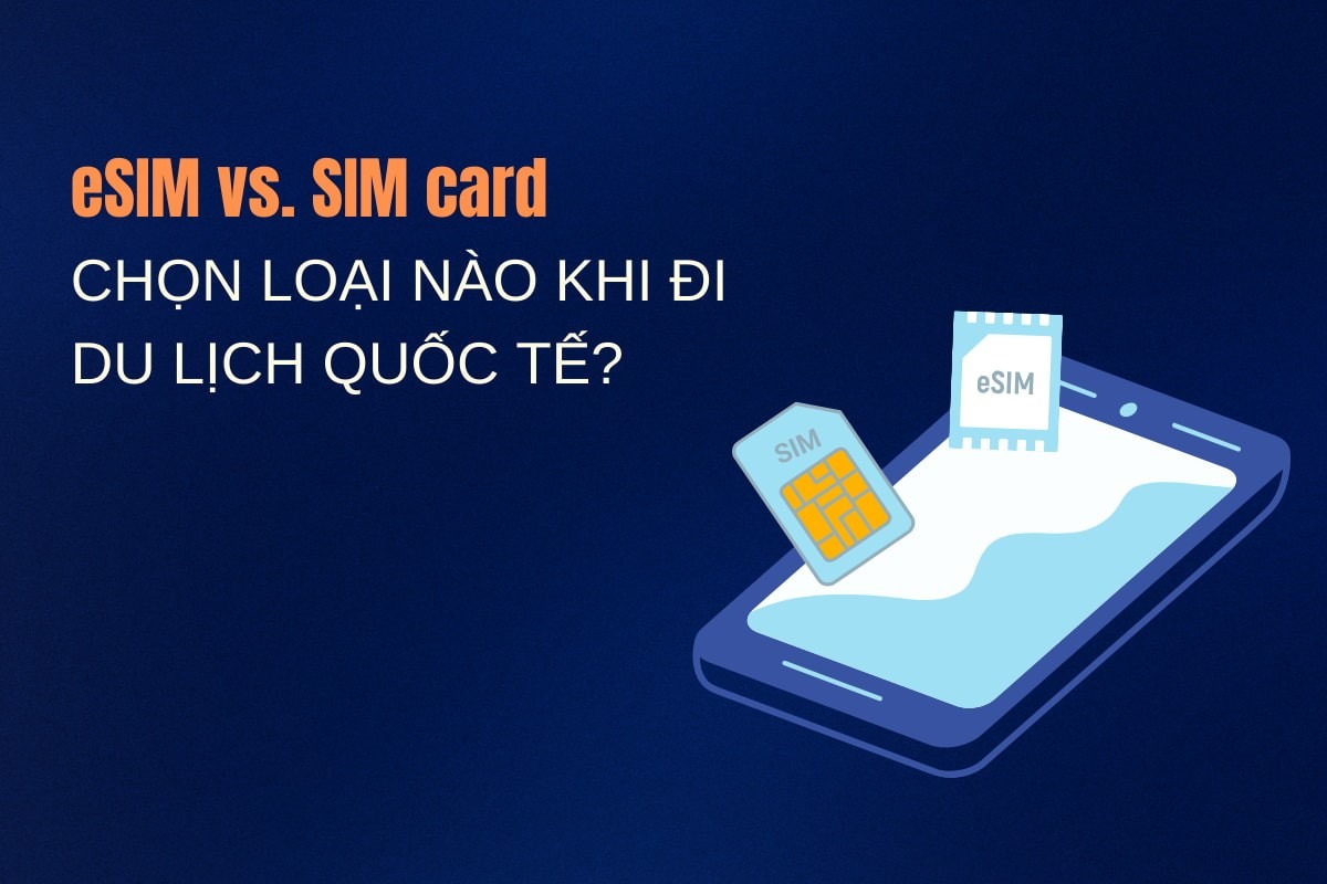 Nên chọn eSIM hay SIM vật lý khi đi du lịch nước ngoài? 