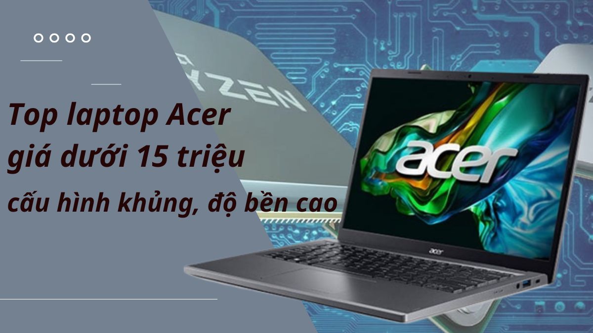 Top laptop Acer văn phòng dưới 15 triệu - Lựa chọn tốt nhất cho công việc