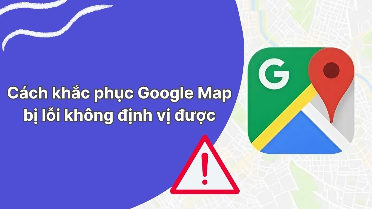Nguyên nhân và cách khắc phục lỗi Google Map không định vị điều hướng được