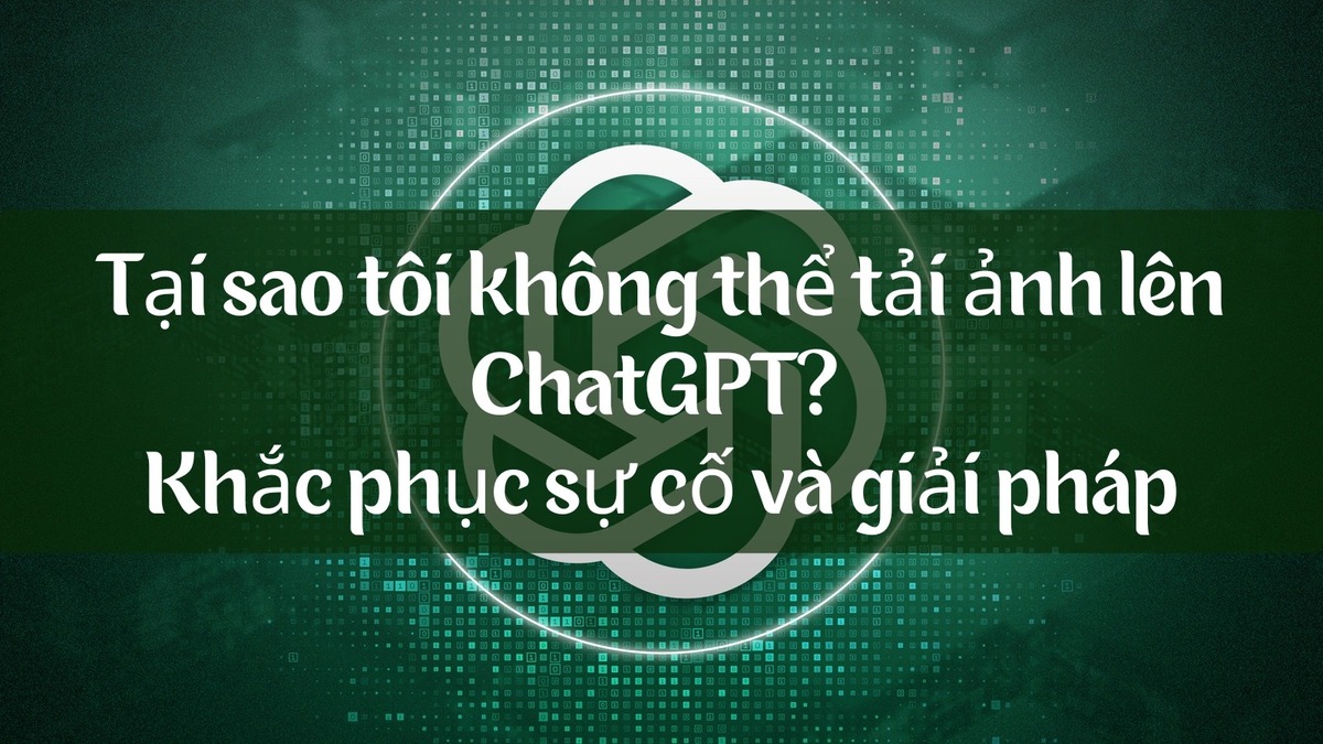 Nguyên nhân và cách khắc phục lỗi không thể tải ảnh lên ChatGPT hiệu quả nhất 2025