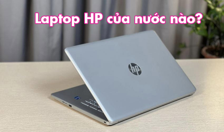 Laptop HP của nước nào? những ưu điểm nổi trội của laptop HP được nhiều người tin dùng và lựa chọn