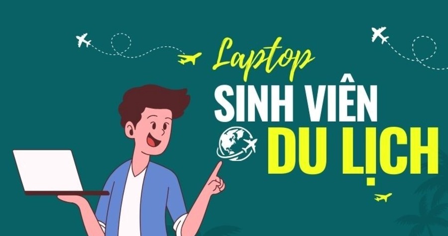 Gợi ý cách chọn Laptop phù hợp cho sinh viên ngành Du lịch kèm theo 5 mẫu máy đáng tham khảo