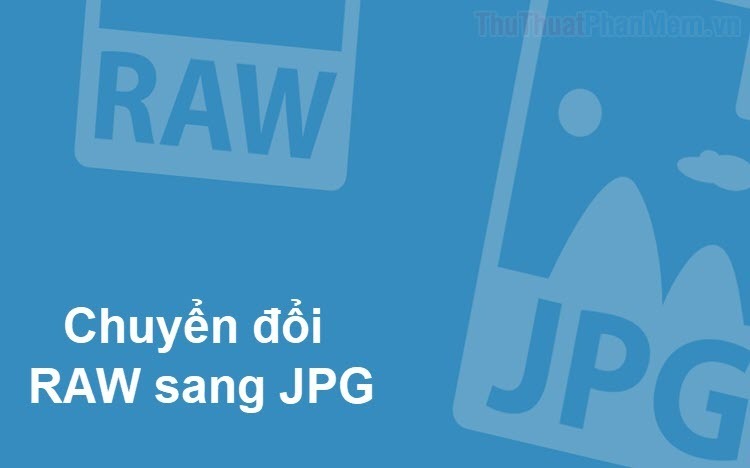 Cách chuyển đổi đổi file ảnh RAW sang JPG hàng loạt nhanh và dễ dàng nhất