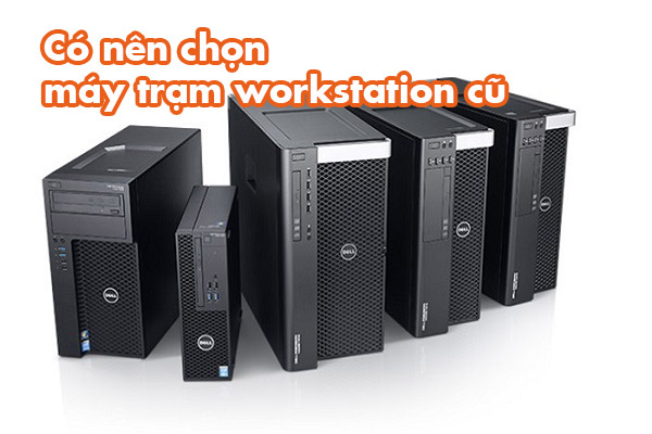 Có nên chọn máy trạm workstation cũ ? Lợi – hại & kinh nghiệm mua
