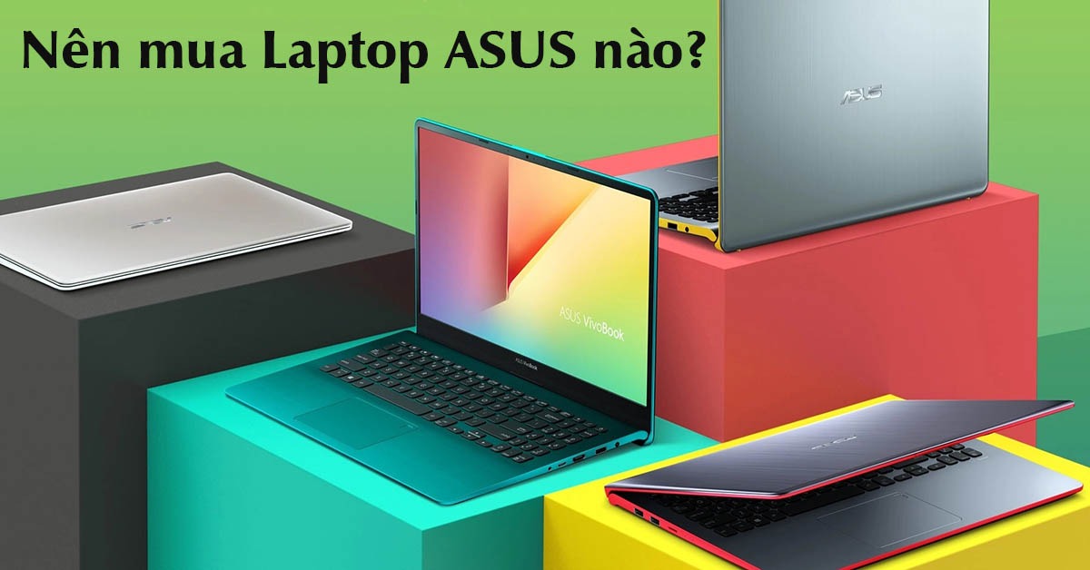Có nên mua laptop Asus? Ưu nhược điểm, kinh nghiệm chọn dòng máy ASUS phù hợp với nhu cầu của bạn