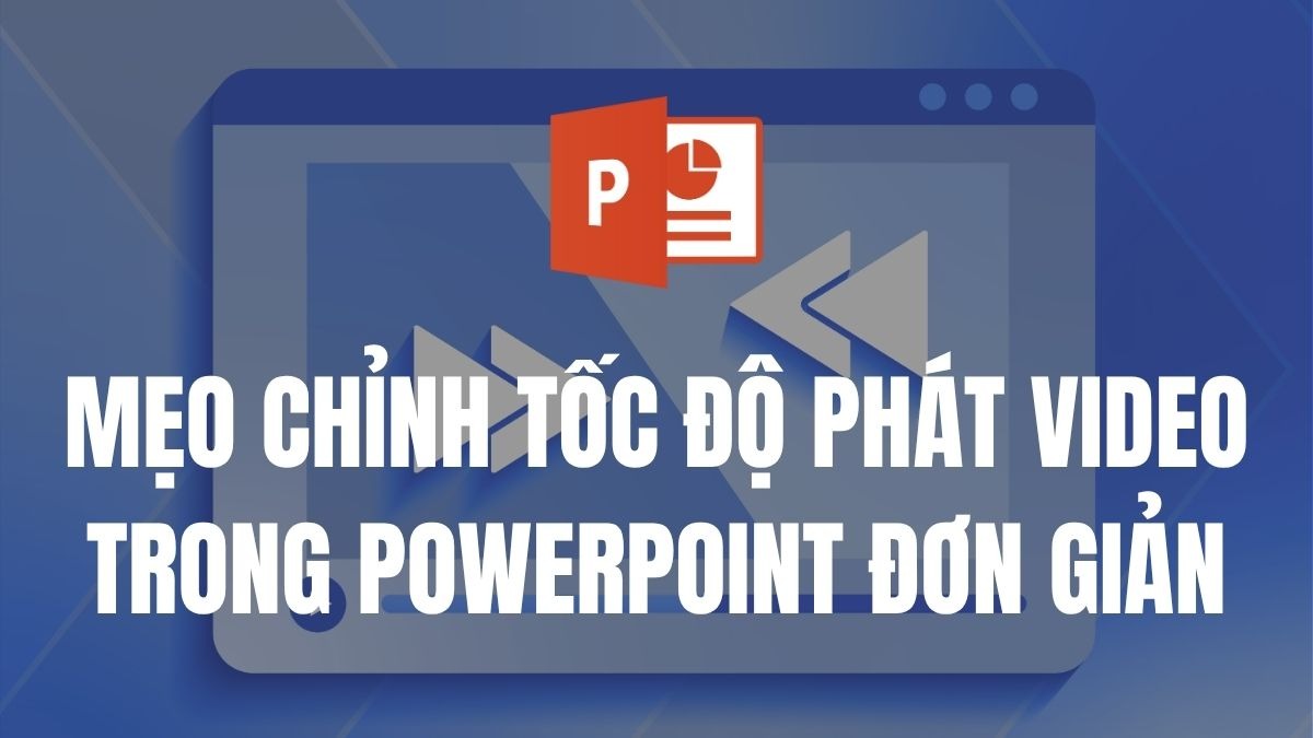 Cách chỉnh tốc độ phát video trong PowerPoint nhanh, đơn giản và hiệu quả