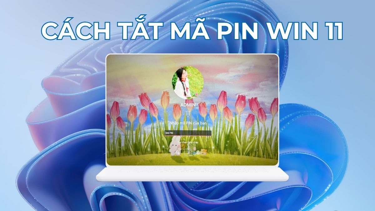 Hướng dẫn cách tắt mã PIN Win 11 khi đăng nhập nhanh chóng và an toàn
