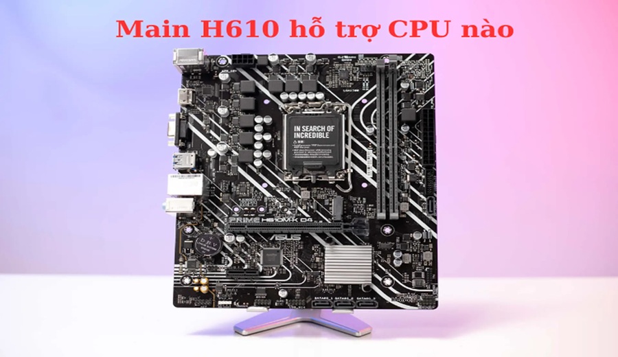 Main H610 hỗ trợ CPU nào? Cách chọn CPU Intel nào phù hợp với Main H610