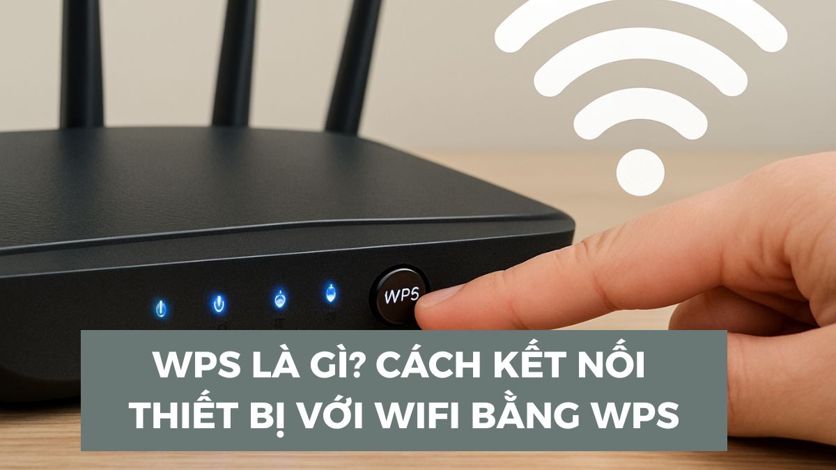 WPS là gì? Cách hoạt động, ưu nhược điểm và cách dùng Wifi an toàn