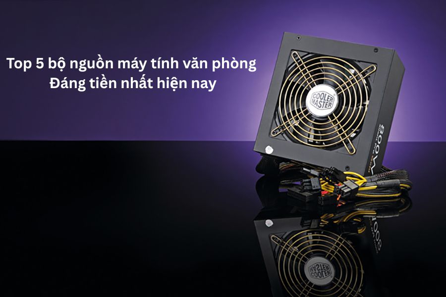 TOP 5 bộ nguồn máy tính văn phòng đáng tiền nhất