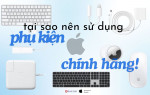 Những lý do nên dùng phụ kiện Apple chính hãng? Mua phụ kiện Apple chính hãng ở đâu?