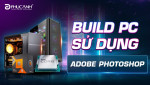 Hướng dẫn xây dựng cấu hình máy tính đồ hoạ chạy Adobe Photoshop mượt, giá rẻ
