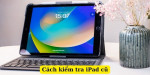 Mẹo chọn ipad cũ từ A đến Z giúp bạn không mất tiền oan từ thợ sửa chữa chuyên nghiệp
