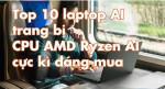 Top 10 laptop AI trang bị CPU AMD Ryzen AI cực kì đáng mua