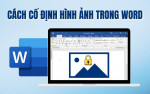 Tổng hợp 5 cách cố định hình ảnh trong Word, khóa di chuyển để không làm ảnh hưởng bố cục dễ dàng và nhanh chóng nhất