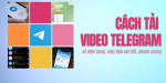 Cách tải video Telegram về điện thoại và máy tính một cách nhanh chóng kể cả video riêng tư trong group kín