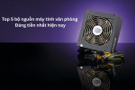 TOP 5 bộ nguồn máy tính văn phòng đáng tiền nhất