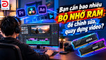 Bạn cần bao nhiêu bộ nhớ Ram để chỉnh sửa, quay dựng video?