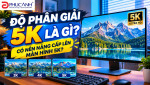 Độ phân giải 5K là gì? Có nên nâng cấp lên màn hình 5K?