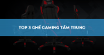 TOP 3 GHẾ GAMING VỚI MỨC GIÁ TẦM TRUNG CÙNG NHIỀU ƯU ĐÃI GIẢM GIÁ