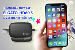 Hướng dẫn thiết lập LiveStream trên Elgato HD60 S với thiết bị di dộng dùng iOS