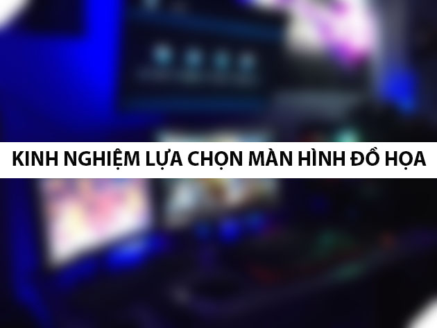 [Thủ thuật] Kinh nghiệm lựa chọn màn hình đồ họa chi tiết hiện nay
